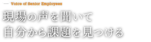 現場の声を聞いて自分から課題を見つける