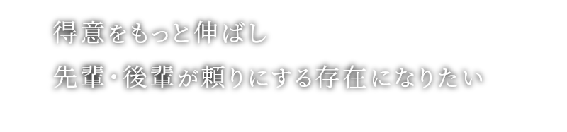 得意をもっと伸ばし先輩・後輩が頼りにする存在になりたい